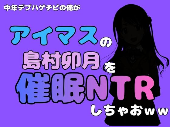 中年デブハゲチビの俺が『アイドルマスター』の 島村卯月を催●NTRしちゃおww アイキャッチ画像 【無料H同人コミックR18】